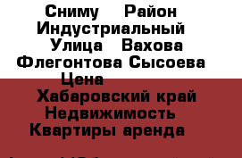 Сниму  › Район ­ Индустриальный › Улица ­ Вахова,Флегонтова,Сысоева › Цена ­ 21 000 - Хабаровский край Недвижимость » Квартиры аренда   